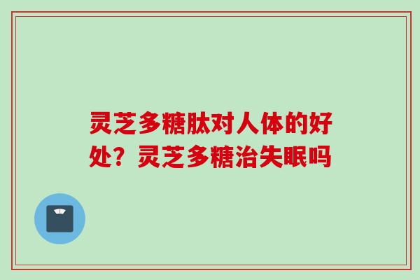 灵芝多糖肽对人体的好处？灵芝多糖治失眠吗