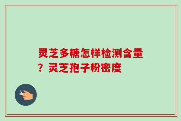 灵芝多糖怎样检测含量？灵芝孢子粉密度