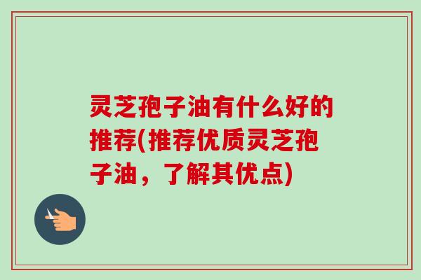 灵芝孢子油有什么好的推荐(推荐优质灵芝孢子油，了解其优点)