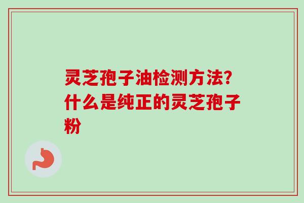 灵芝孢子油检测方法？什么是纯正的灵芝孢子粉