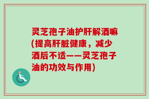 灵芝孢子油护肝解酒嘛(提高肝脏健康，减少酒后不适——灵芝孢子油的功效与作用)