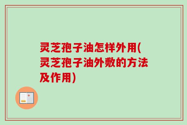 灵芝孢子油怎样外用(灵芝孢子油外敷的方法及作用)
