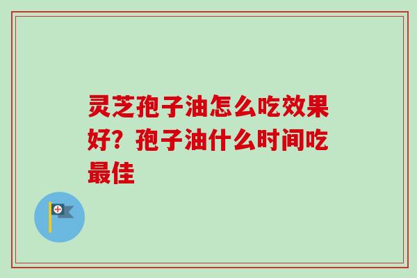 灵芝孢子油怎么吃效果好？孢子油什么时间吃最佳