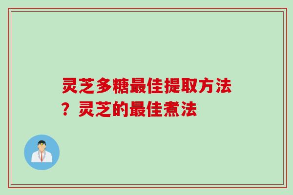 灵芝多糖最佳提取方法？灵芝的最佳煮法
