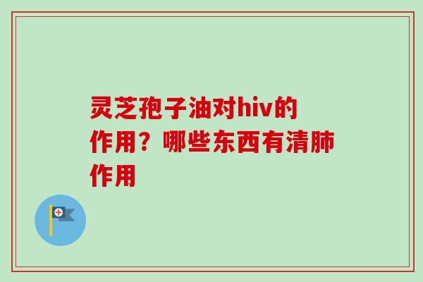 灵芝孢子油对hiv的作用?哪些东西有清作用 灵芝孢子油对hiv的作用?哪些东西有清作用