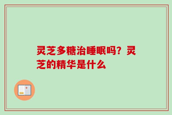 灵芝多糖吗?灵芝的精华是什么 灵芝多糖吗?灵芝的精华是什么