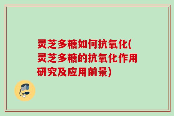 灵芝多糖如何抗氧化(灵芝多糖的抗氧化作用研究及应用前景)