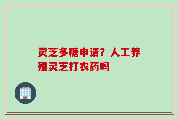 灵芝多糖申请？人工养殖灵芝打农药吗