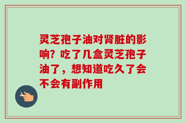灵芝孢子油对肾脏的影响？吃了几盒灵芝孢子油了，想知道吃久了会不会有副作用