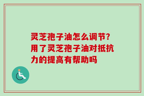 灵芝孢子油怎么调节？用了灵芝孢子油对抵抗力的提高有帮助吗