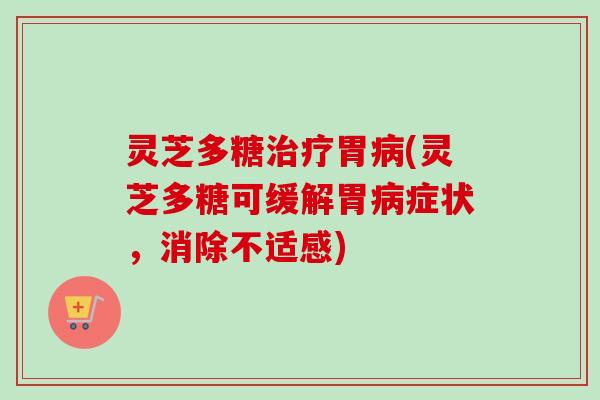 灵芝多糖治疗胃病(灵芝多糖可缓解胃病症状，消除不适感)