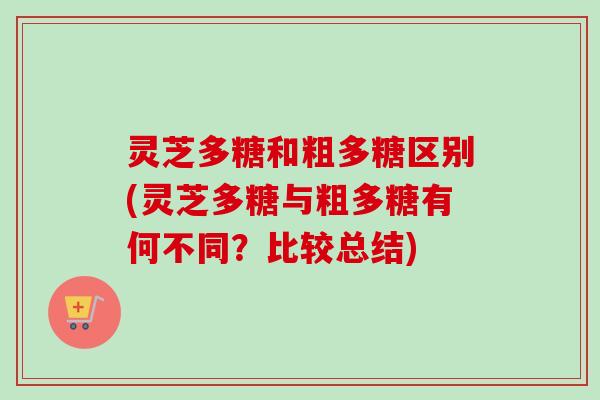 灵芝多糖和粗多糖区别(灵芝多糖与粗多糖有何不同?比较总结) 灵芝多糖和粗多糖区别(灵芝多糖与粗多糖有何不同?比较总结)