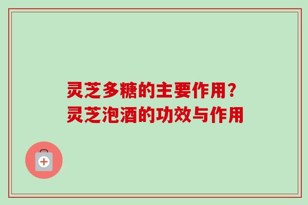 灵芝多糖的主要作用？灵芝泡酒的功效与作用
