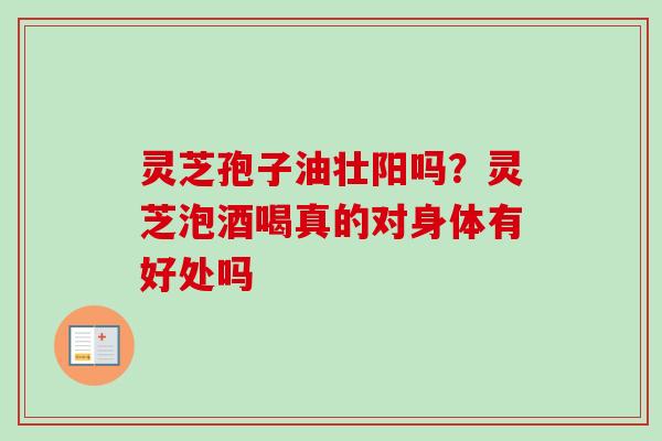 灵芝孢子油壮阳吗?灵芝泡酒喝真的对身体有好处吗 灵芝孢子油壮阳吗?灵芝泡酒喝真的对身体有好处吗