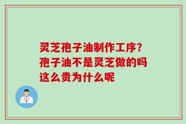 灵芝孢子油制作工序？孢子油不是灵芝做的吗这么贵为什么呢