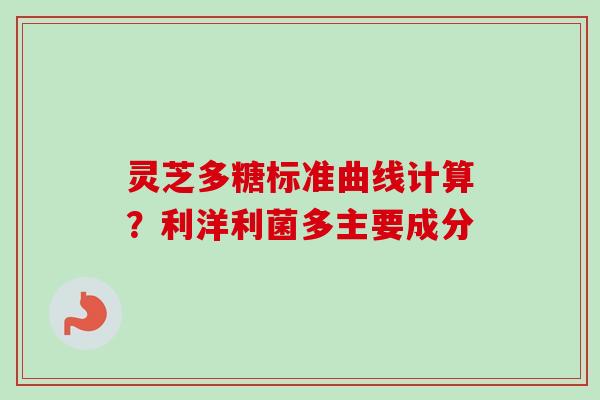 灵芝多糖标准曲线计算？利洋利菌多主要成分