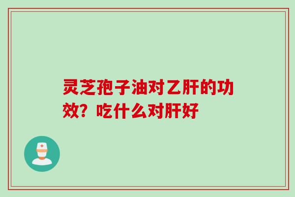 灵芝孢子油对的功效?吃什么对好 灵芝孢子油对的功效?吃什么对好