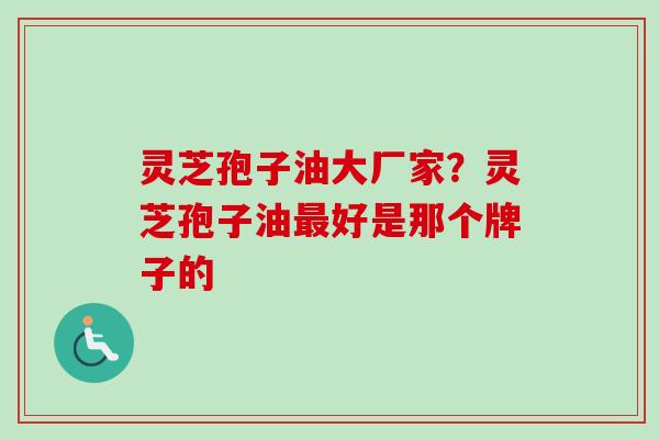 灵芝孢子油大厂家？灵芝孢子油最好是那个牌子的