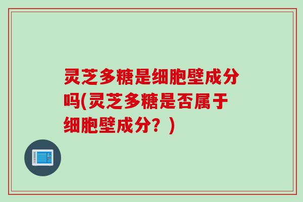 灵芝多糖是细胞壁成分吗(灵芝多糖是否属于细胞壁成分?) 灵芝多糖是细胞壁成分吗(灵芝多糖是否属于细胞壁成分?)