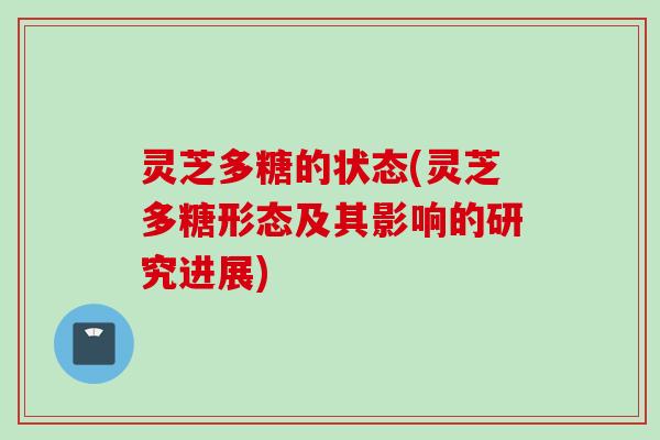 灵芝多糖的状态(灵芝多糖形态及其影响的研究进展) 灵芝多糖的状态(灵芝多糖形态及其影响的研究进展)