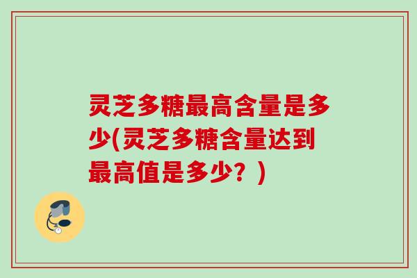 灵芝多糖最高含量是多少(灵芝多糖含量达到最高值是多少？)