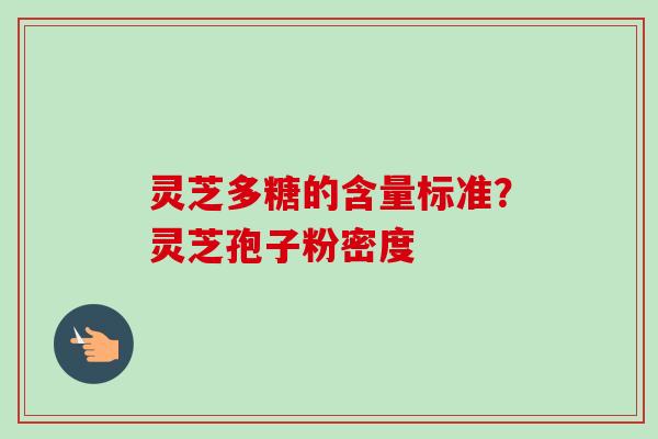 灵芝多糖的含量标准？灵芝孢子粉密度