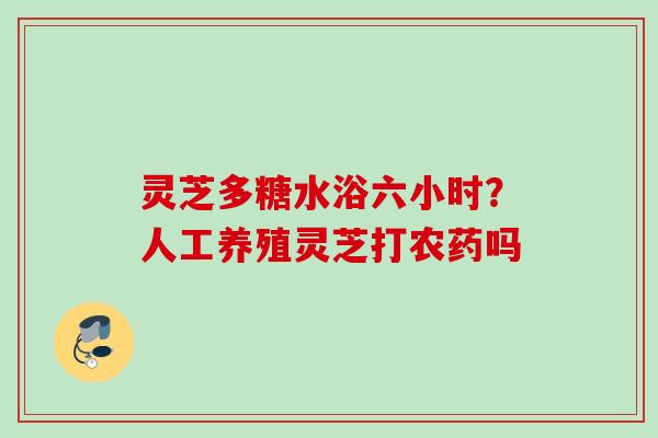 灵芝多糖水浴六小时？人工养殖灵芝打农药吗