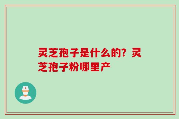 灵芝孢子是什么的？灵芝孢子粉哪里产