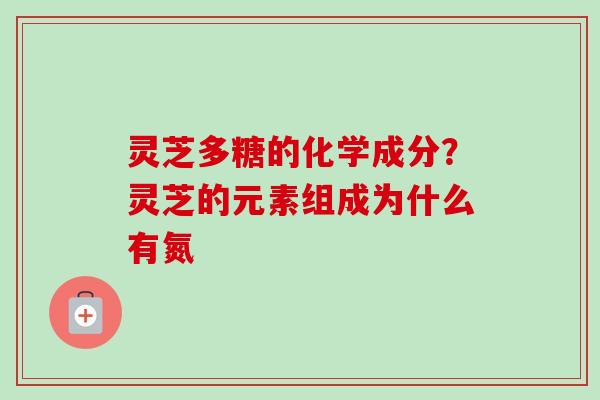 灵芝多糖的化学成分？灵芝的元素组成为什么有氮