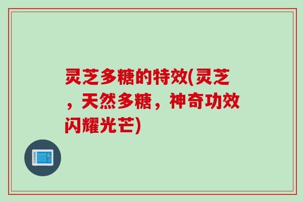 灵芝多糖的特效(灵芝，天然多糖，神奇功效闪耀光芒)
