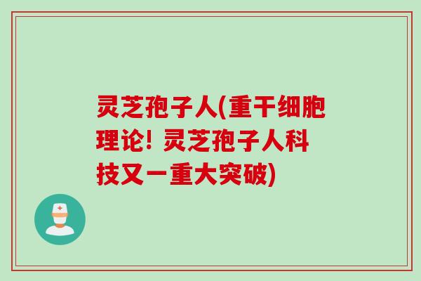灵芝孢子人(重干细胞理论! 灵芝孢子人科技又一重大突破) 灵芝孢子人(重干细胞理论! 灵芝孢子人科技又一重大突破)