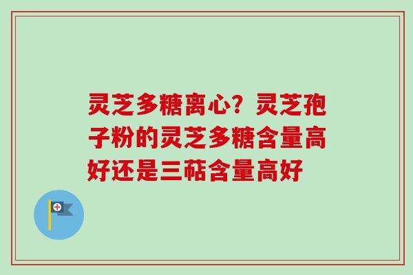 灵芝多糖离心?灵芝孢子粉的灵芝多糖含量高好还是三萜含量高好 灵芝多糖离心?灵芝孢子粉的灵芝多糖含量高好还是三萜含量高好