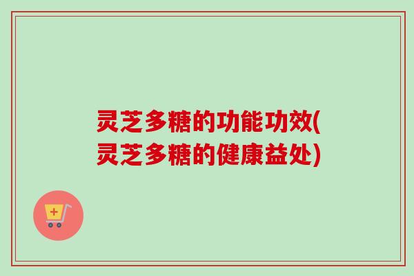 灵芝多糖的功能功效(灵芝多糖的健康益处)