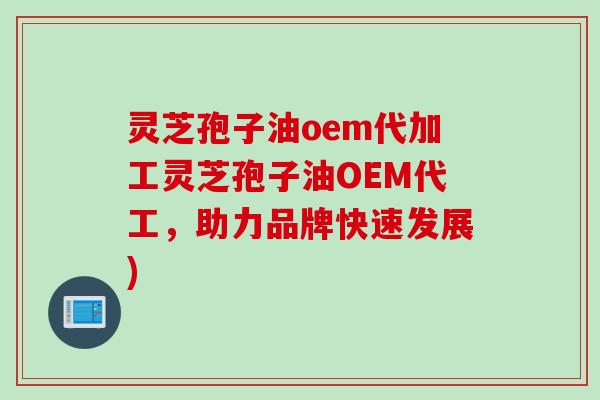 灵芝孢子油oem代加工灵芝孢子油OEM代工,助力品牌快速发展) 灵芝孢子油oem代加工灵芝孢子油OEM代工,助力品牌快速发展)