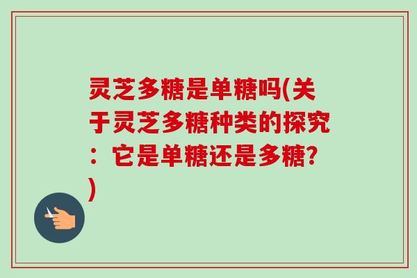 灵芝多糖是单糖吗(关于灵芝多糖种类的探究：它是单糖还是多糖？)