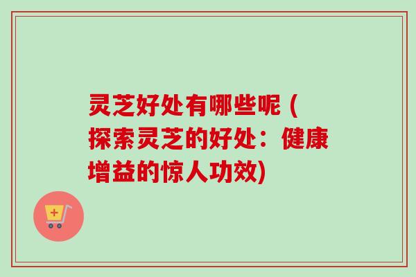 灵芝好处有哪些呢 (探索灵芝的好处:健康增益的惊人功效) 灵芝好处有哪些呢 (探索灵芝的好处:健康增益的惊人功效)