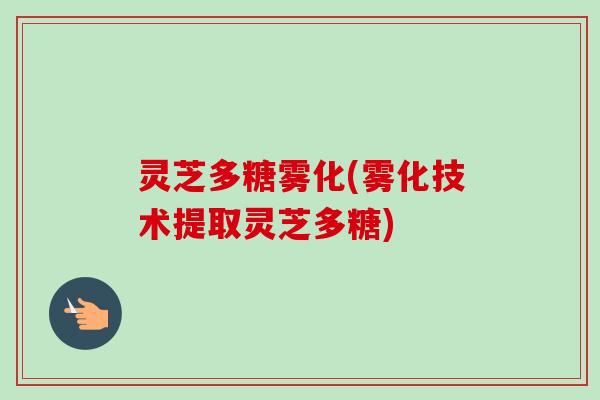 灵芝多糖雾化(雾化技术提取灵芝多糖) 灵芝多糖雾化(雾化技术提取灵芝多糖)
