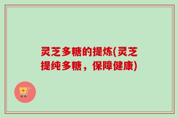 灵芝多糖的提炼(灵芝提纯多糖，保障健康)