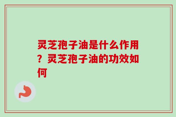 灵芝孢子油是什么作用?灵芝孢子油的功效如何 灵芝孢子油是什么作用?灵芝孢子油的功效如何