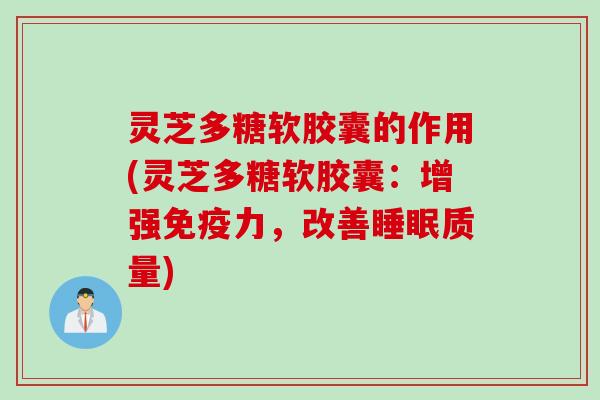 灵芝多糖软胶囊的作用(灵芝多糖软胶囊：增强免疫力，改善质量)