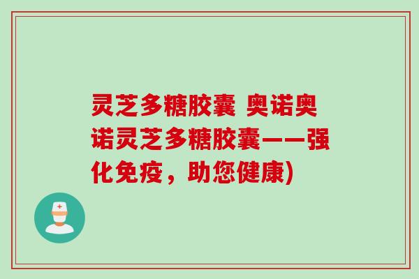 灵芝多糖胶囊 奥诺奥诺灵芝多糖胶囊——强化免疫，助您健康)