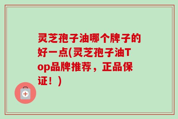 灵芝孢子油哪个牌子的好一点(灵芝孢子油Top品牌推荐,正品保证!) 灵芝孢子油哪个牌子的好一点(灵芝孢子油Top品牌推荐,正品保证!)