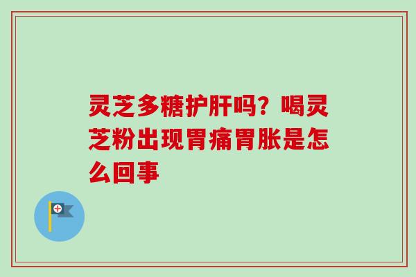 灵芝多糖护肝吗？喝灵芝粉出现胃痛胃胀是怎么回事