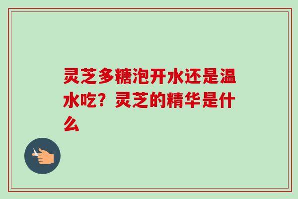 灵芝多糖泡开水还是温水吃？灵芝的精华是什么