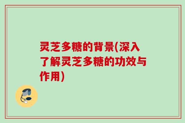 灵芝多糖的背景(深入了解灵芝多糖的功效与作用)