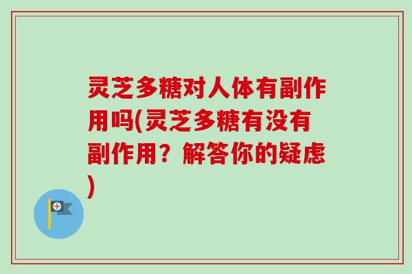 灵芝多糖对人体有副作用吗(灵芝多糖有没有副作用？解答你的疑虑)