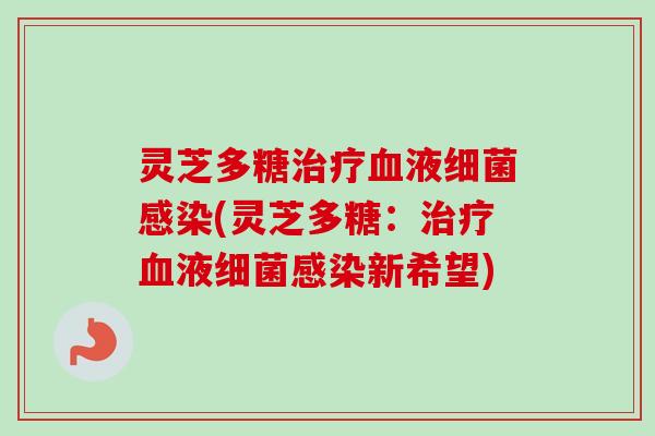 灵芝多糖治疗血液细菌感染(灵芝多糖：治疗血液细菌感染新希望)