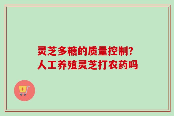灵芝多糖的质量控制？人工养殖灵芝打农药吗