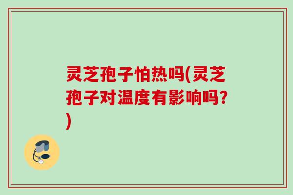 灵芝孢子怕热吗(灵芝孢子对温度有影响吗？)