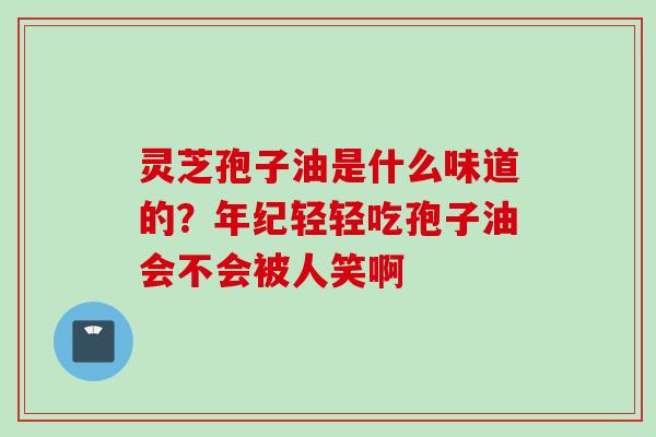 灵芝孢子油是什么味道的？年纪轻轻吃孢子油会不会被人笑啊
